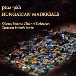Debreceni Kölcsey Kórus / Kölcsey Female Choir Of Debrecen - Tóth Péter: Hungarian Madrigals FLAC album